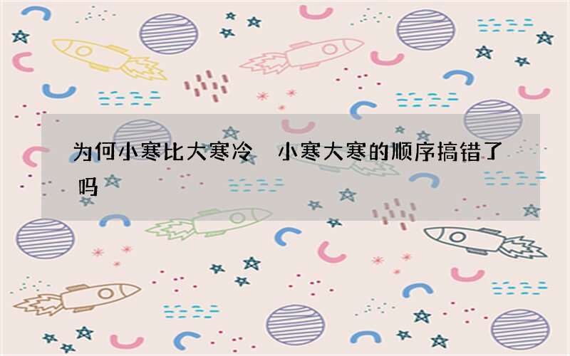 为何小寒比大寒冷 小寒大寒的顺序搞错了吗